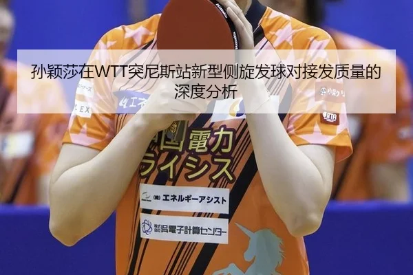 孙颖莎在WTT突尼斯站新型侧旋发球对接发质量的深度分析