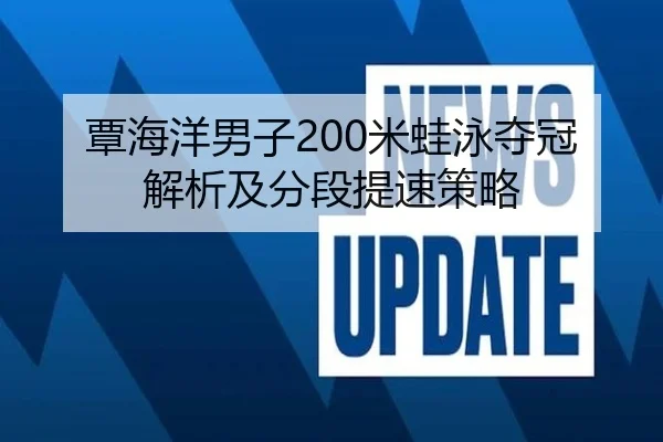 覃海洋男子200米蛙泳夺冠解析及分段提速策略
