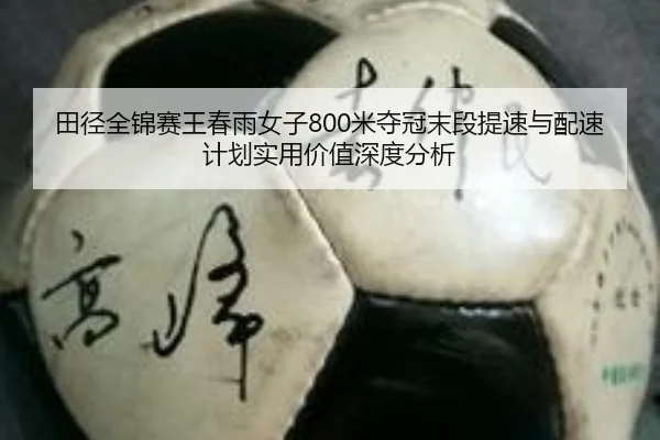 田径全锦赛王春雨女子800米夺冠末段提速与配速计划实用价值深度分析