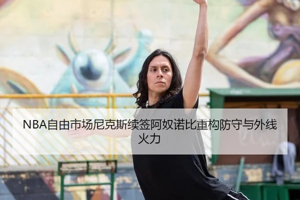 NBA自由市场尼克斯续签阿奴诺比重构防守与外线火力